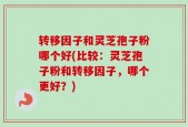 转移因子和灵芝孢子粉哪个好(比较：灵芝孢子粉和转移因子，哪个更好？)