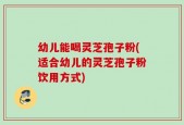 幼儿能喝灵芝孢子粉(适合幼儿的灵芝孢子粉饮用方式)
