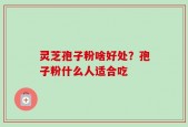 灵芝孢子粉啥好处？孢子粉什么人适合吃