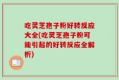 吃灵芝孢子粉好转反应大全(吃灵芝孢子粉可能引起的好转反应全解析)