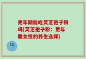 更年期能吃灵芝孢子粉吗(灵芝孢子粉：更年期女性的养生选择)