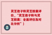灵芝孢子粉灵芝胶囊评价_“灵芝孢子粉与灵芝胶囊：全面评价及对比分析”)