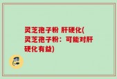 灵芝孢子粉 肝硬化(灵芝孢子粉：可能对肝硬化有益)