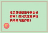 吃灵芝破壁孢子粉会长胖吗？探讨灵芝孢子粉的功效与副作用？