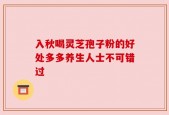 入秋喝灵芝孢子粉的好处多多养生人士不可错过