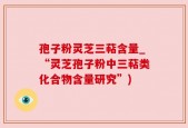 孢子粉灵芝三萜含量_“灵芝孢子粉中三萜类化合物含量研究”)