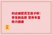科达破壁灵芝孢子粉：养生新选择 营养丰富助力健康