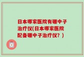 日本哪家医院有硼中子治疗仪(日本哪家医院配备硼中子治疗仪？)