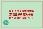 灵芝上孢子粉要洗掉吗(灵芝孢子粉需洗净使用？正确方法来了！)