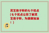 灵芝孢子粉的七个优点(七个优点让你了解灵芝孢子粉，为健康加油！)