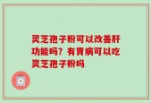 灵芝孢子粉可以改善肝功能吗？有胃病可以吃灵芝孢子粉吗