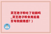 灵芝孢子粉吃了犯困吗_灵芝孢子粉食用后是否导致困倦感？)