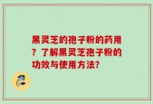 黑灵芝的孢子粉的药用？了解黑灵芝孢子粉的功效与使用方法？