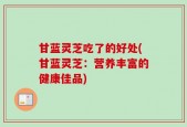 甘蓝灵芝吃了的好处(甘蓝灵芝：营养丰富的健康佳品)