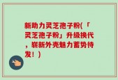 新助力灵芝孢子粉(「灵芝孢子粉」升级换代，崭新外壳魅力蓄势待发！)