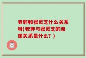 老郭和张灵芝什么关系呀(老郭与张灵芝的亲属关系是什么？)