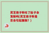 灵芝孢子粉吃了肚子会发胀吗(灵芝孢子粉是否会引起腹胀？)