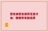 慧生源意生源灵芝孢子油：健康养生新选择