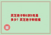 灵芝孢子粉6到9克是多少？灵芝孢子粉密度