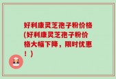 好利康灵芝孢子粉价格(好利康灵芝孢子粉价格大幅下降，限时优惠！)