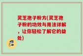灵芝孢子粉方(灵芝孢子粉的功效与用法详解，让你轻松了解它的益处)