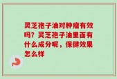 灵芝孢子油对肿瘤有效吗？灵芝孢子油里面有什么成分呢，保健效果怎么样
