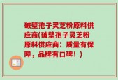 破壁孢子灵芝粉原料供应商(破壁孢子灵芝粉原料供应商：质量有保障，品牌有口碑！)