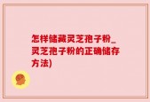 怎样储藏灵芝孢子粉_灵芝孢子粉的正确储存方法)