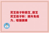 灵芝孢子粉德芝_德芝灵芝孢子粉：提升免疫力，增强健康