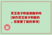 灵芝孢子粉能做酸奶吗(制作灵芝孢子粉酸奶，你需要了解的事项)