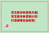 灵芝西洋参营销方案(灵芝西洋参营销计划：打造健康食品新宠)