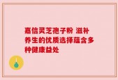 嘉信灵芝孢子粉 滋补养生的优质选择蕴含多种健康益处