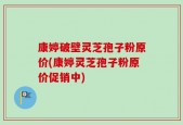 康婷破壁灵芝孢子粉原价(康婷灵芝孢子粉原价促销中)