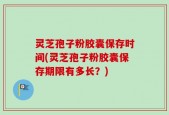 灵芝孢子粉胶囊保存时间(灵芝孢子粉胶囊保存期限有多长？)