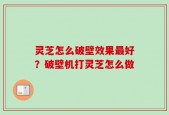 灵芝怎么破壁效果最好？破壁机打灵芝怎么做