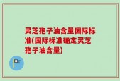 灵芝孢子油含量国际标准(国际标准确定灵芝孢子油含量)