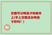 空腹可以喝孢子粉嘛早上(早上空腹适合喝孢子粉吗？)