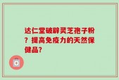 达仁堂破辟灵芝孢子粉？提高免疫力的天然保健品？