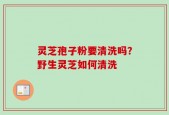灵芝孢子粉要清洗吗？野生灵芝如何清洗