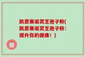 凯恩赛诺灵芝孢子粉(凯恩赛诺灵芝孢子粉：提升你的健康！)