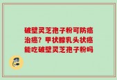 破壁灵芝孢子粉可防癌治癌？甲状腺乳头状癌能吃破壁灵芝孢子粉吗
