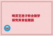 喝灵芝孢子粉会做梦 探究其背后原因