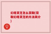 幻塔灵芝怎么获取(获取幻塔灵芝的方法简介)