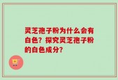灵芝孢子粉为什么会有白色？探究灵芝孢子粉的白色成分？
