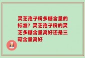 灵芝孢子粉多糖含量的标准？灵芝孢子粉的灵芝多糖含量高好还是三萜含量高好