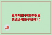 夏季喝孢子粉好吗(夏天适合喝孢子粉吗？)