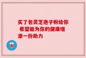买了包灵芝孢子粉给你 希望能为你的健康增添一份助力