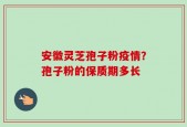 安徽灵芝孢子粉疫情？孢子粉的保质期多长