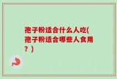 孢子粉适合什么人吃(孢子粉适合哪些人食用？)