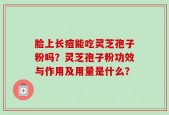 脸上长痘能吃灵芝孢子粉吗？灵芝孢子粉功效与作用及用量是什么？